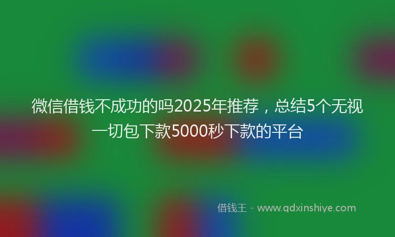 微信借钱不成功的吗2025年推荐，总结5个无视一切包下款5000秒下款的平台