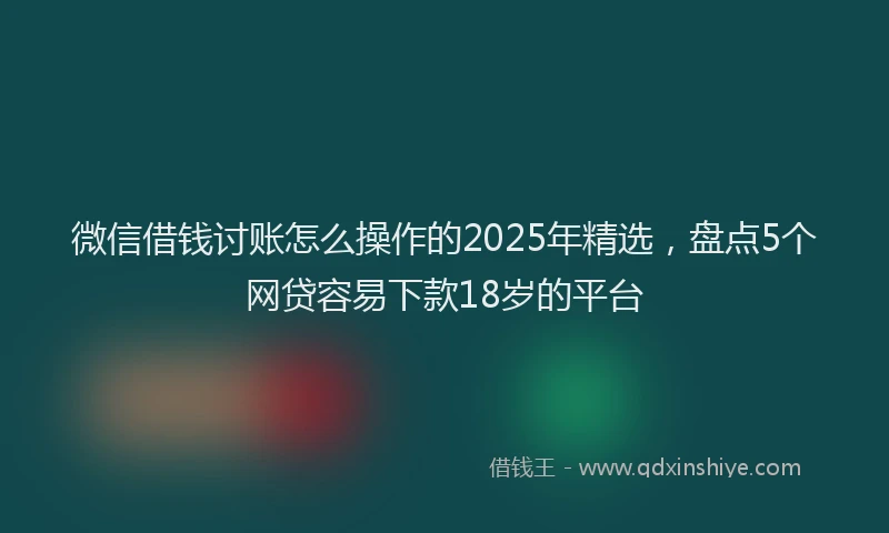 微信借钱讨账怎么操作的2025年精选，盘点5个网贷容易下款18岁的平台