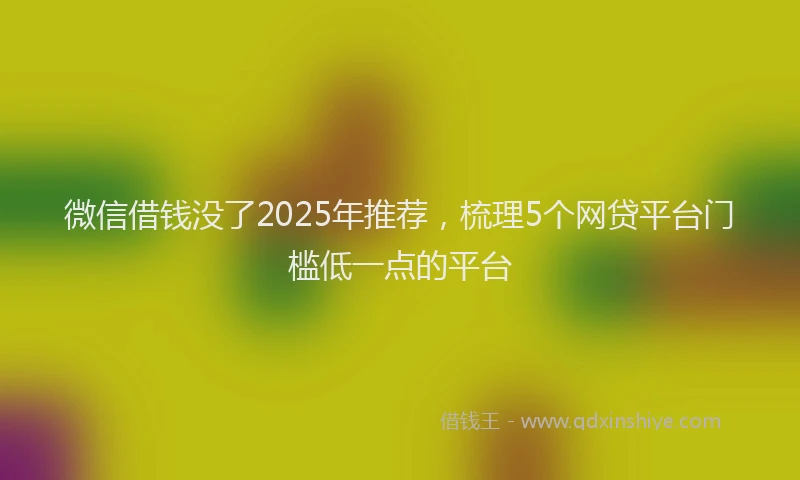 微信借钱没了2025年推荐，梳理5个网贷平台门槛低一点的平台