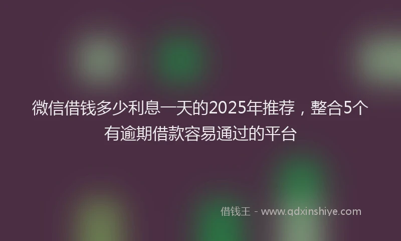 微信借钱多少利息一天的2025年推荐，整合5个有逾期借款容易通过的平台