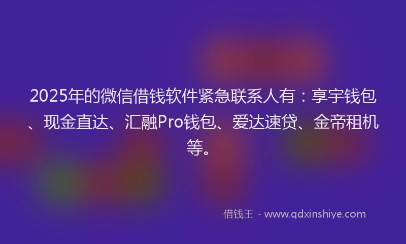 2025年的微信借钱软件紧急联系人有：享宇钱包、现金直达、汇融Pro钱包、爱达速贷、金帝租机等。