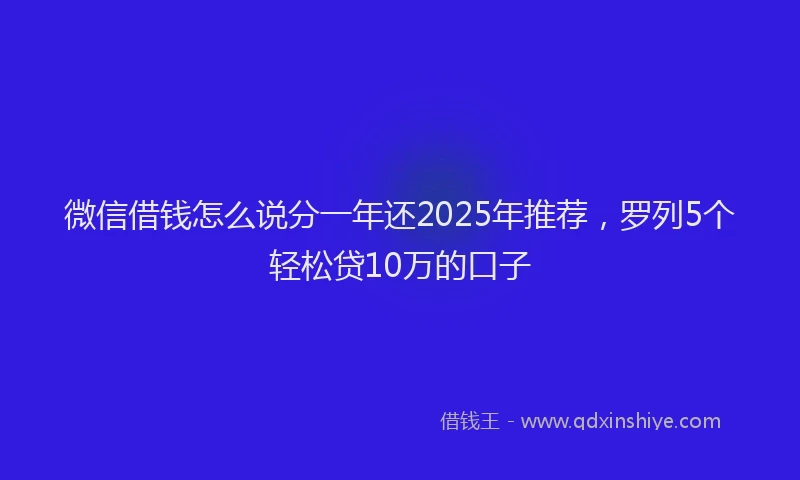 微信借钱怎么说分一年还2025年推荐，罗列5个轻松贷10万的口子