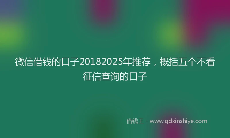 微信借钱的口子20182025年推荐，概括五个不看征信查询的口子
