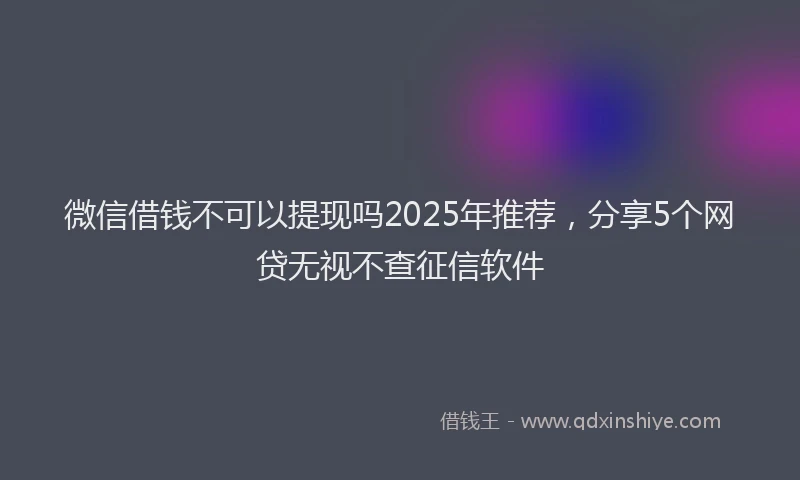 微信借钱不可以提现吗2025年推荐，分享5个网贷无视不查征信软件