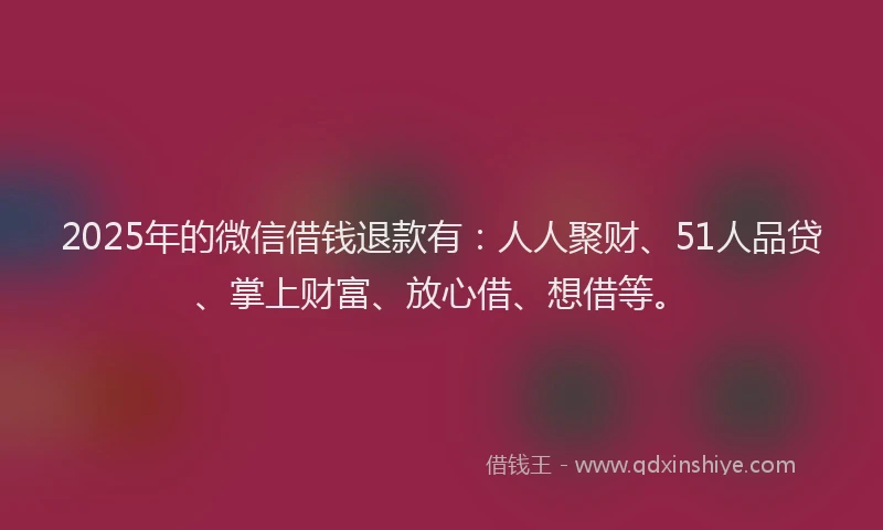 2025年的微信借钱退款有：人人聚财、51人品贷、掌上财富、放心借、想借等。