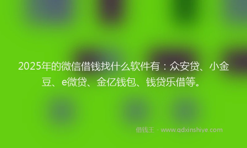 2025年的微信借钱找什么软件有：众安贷、小金豆、e微贷、金亿钱包、钱贷乐借等。