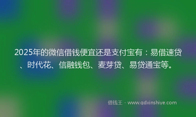 2025年的微信借钱便宜还是支付宝有：易借速贷、时代花、信融钱包、麦芽贷、易贷通宝等。