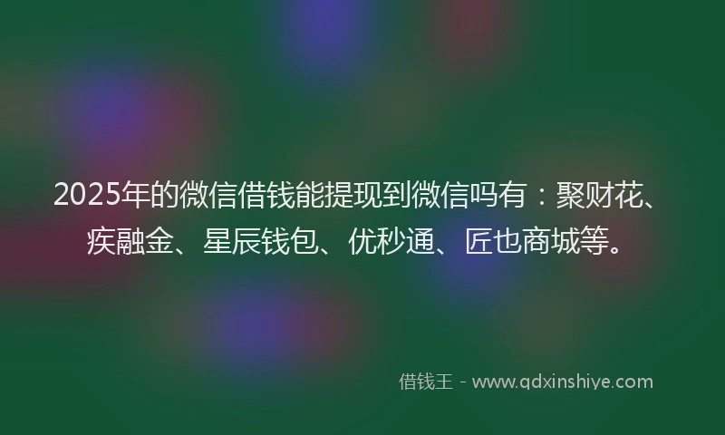 2025年的微信借钱能提现到微信吗有：聚财花、疾融金、星辰钱包、优秒通、匠也商城等。