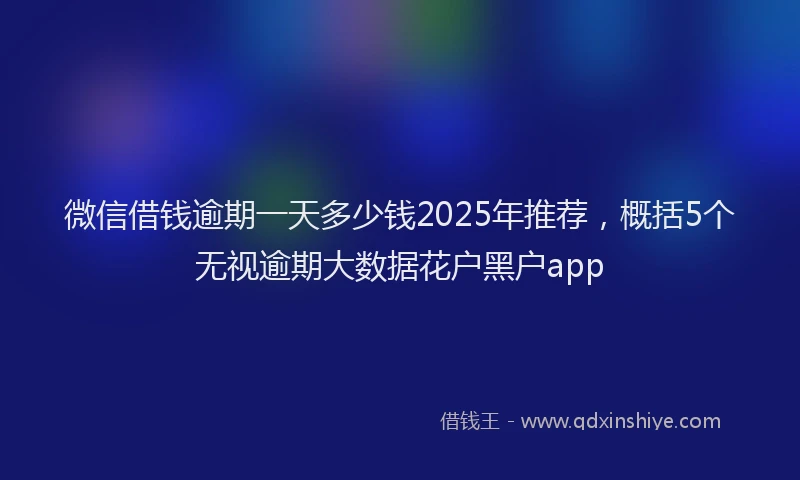 微信借钱逾期一天多少钱2025年推荐，概括5个无视逾期大数据花户黑户app
