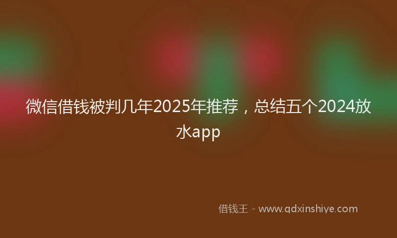 微信借钱被判几年2025年推荐，总结五个2024放水app