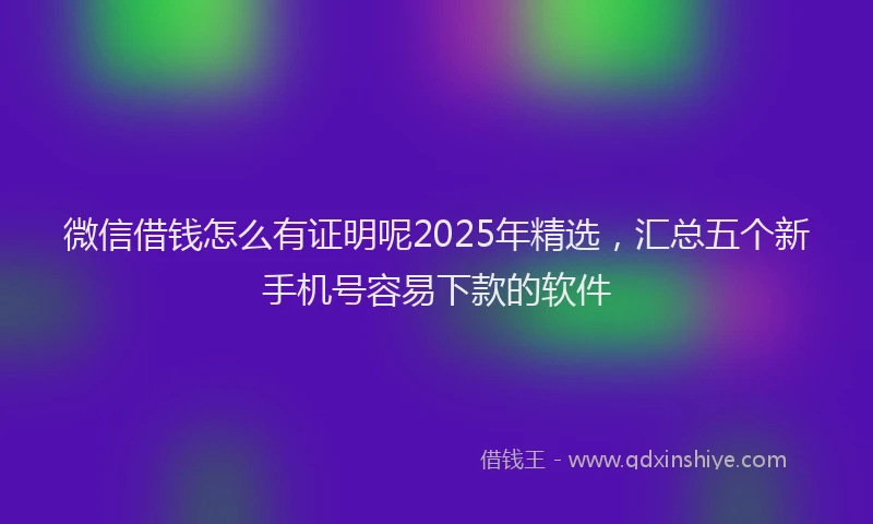 微信借钱怎么有证明呢2025年精选，汇总五个新手机号容易下款的软件