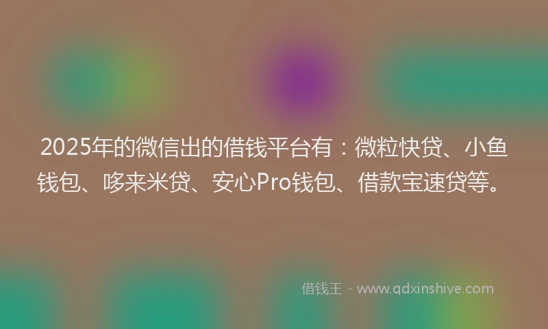 2025年的微信出的借钱平台有：微粒快贷、小鱼钱包、哆来米贷、安心Pro钱包、借款宝速贷等。
