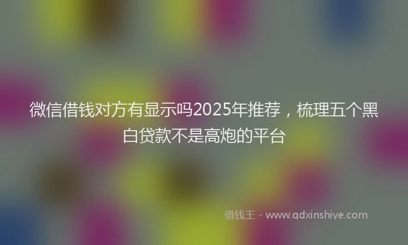 微信借钱对方有显示吗2025年推荐，梳理五个黑白贷款不是高炮的平台