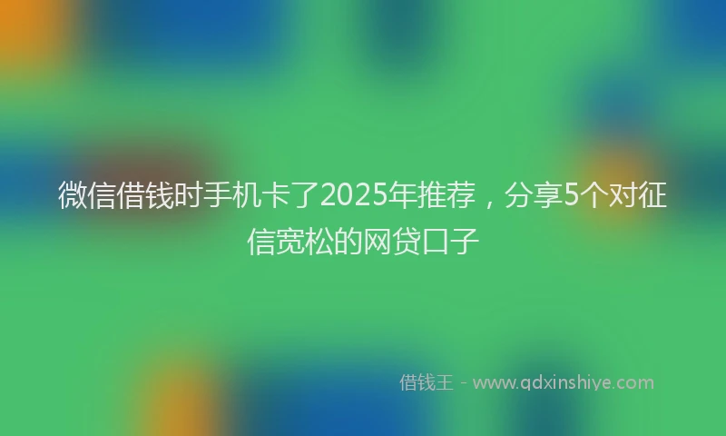 微信借钱时手机卡了2025年推荐，分享5个对征信宽松的网贷口子