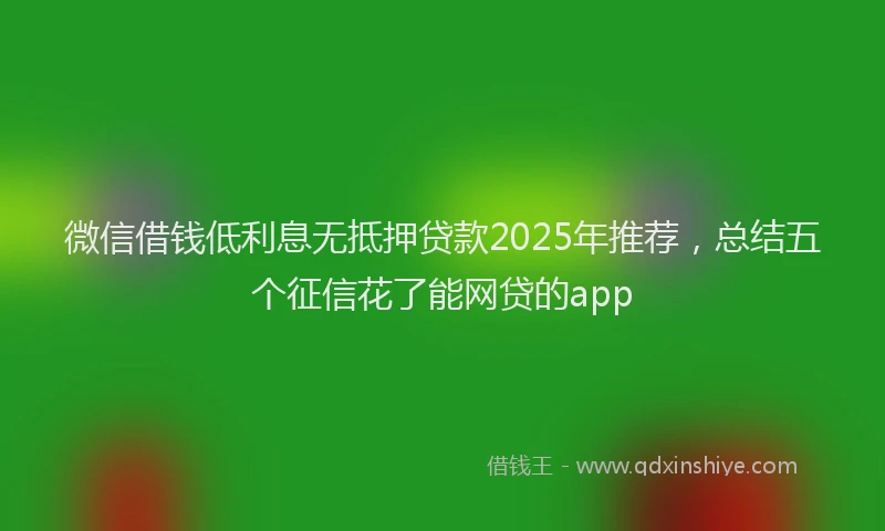 微信借钱低利息无抵押贷款2025年推荐，总结五个征信花了能网贷的app