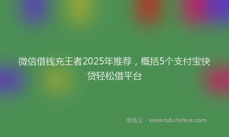 微信借钱充王者2025年推荐，概括5个支付宝快贷轻松借平台