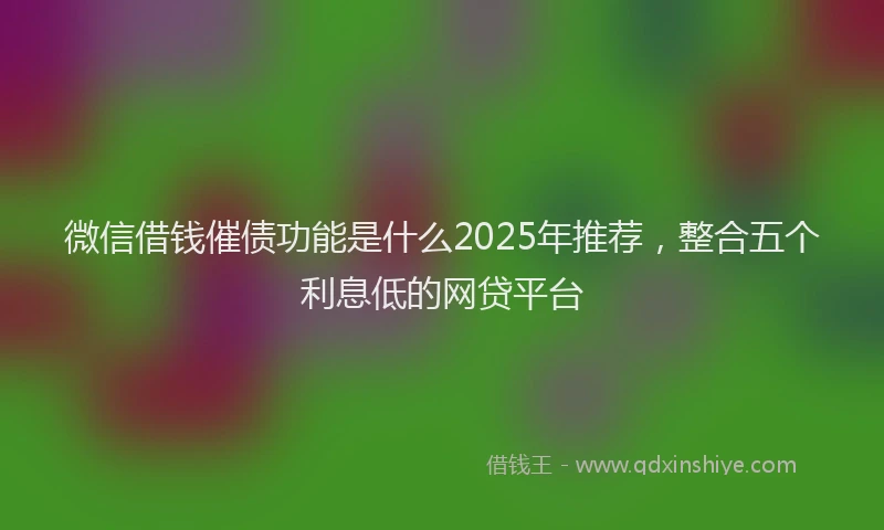 微信借钱催债功能是什么2025年推荐，整合五个利息低的网贷平台