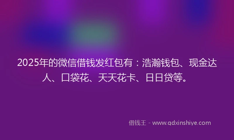 2025年的微信借钱发红包有：浩瀚钱包、现金达人、口袋花、天天花卡、日日贷等。