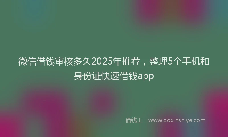 微信借钱审核多久2025年推荐，整理5个手机和身份证快速借钱app