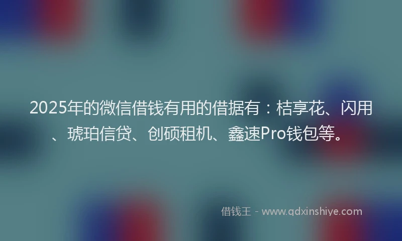 2025年的微信借钱有用的借据有：桔享花、闪用、琥珀信贷、创硕租机、鑫速Pro钱包等。