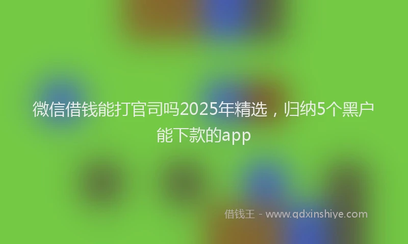 微信借钱能打官司吗2025年精选，归纳5个黑户能下款的app