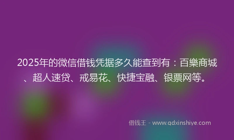 2025年的微信借钱凭据多久能查到有：百樂商城、超人速贷、戒易花、快捷宝融、银票网等。