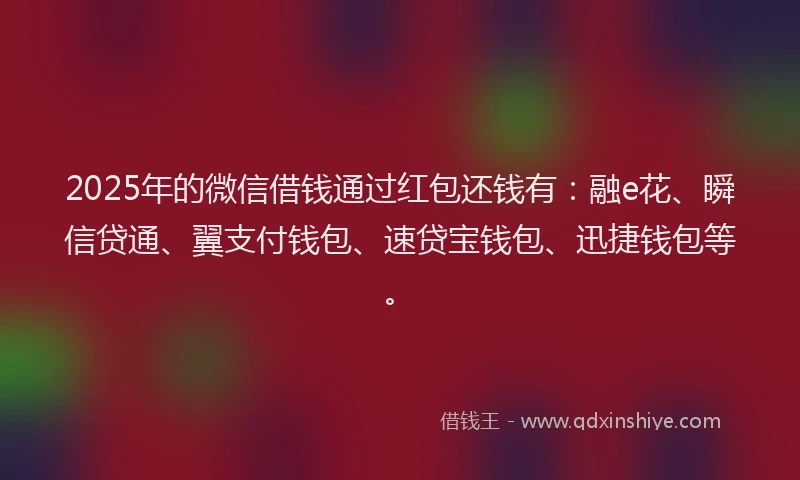 2025年的微信借钱通过红包还钱有：融e花、瞬信贷通、翼支付钱包、速贷宝钱包、迅捷钱包等。
