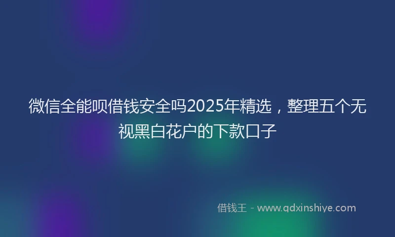 微信全能呗借钱安全吗2025年精选，整理五个无视黑白花户的下款口子
