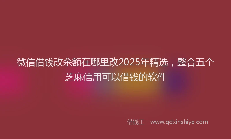 微信借钱改余额在哪里改2025年精选，整合五个芝麻信用可以借钱的软件