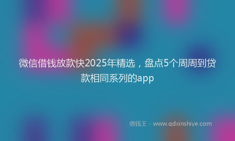 微信借钱放款快2025年精选，盘点5个周周到贷款相同系列的app