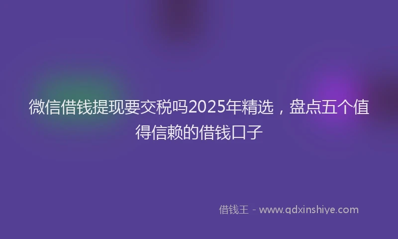 微信借钱提现要交税吗2025年精选，盘点五个值得信赖的借钱口子