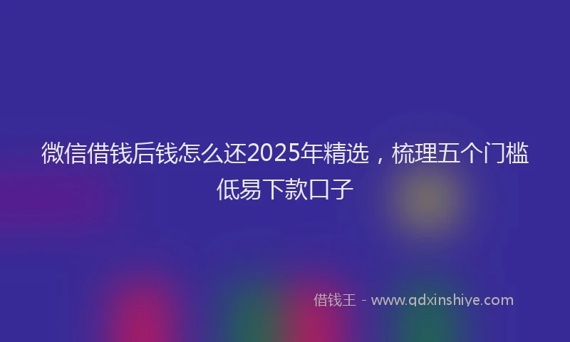 微信借钱后钱怎么还2025年精选，梳理五个门槛低易下款口子