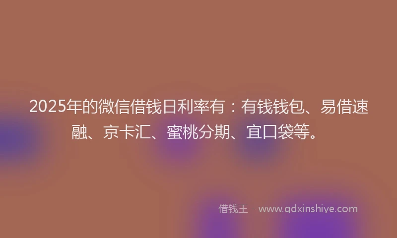 2025年的微信借钱日利率有：有钱钱包、易借速融、京卡汇、蜜桃分期、宜口袋等。
