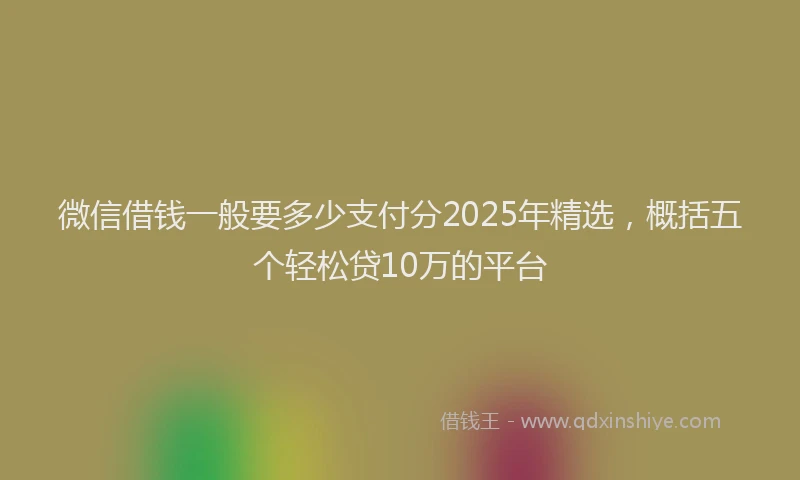 微信借钱一般要多少支付分2025年精选，概括五个轻松贷10万的平台