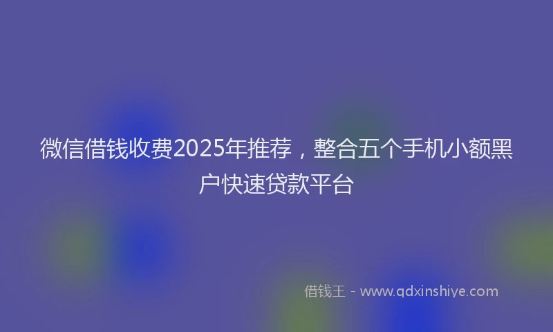 微信借钱收费2025年推荐，整合五个手机小额黑户快速贷款平台