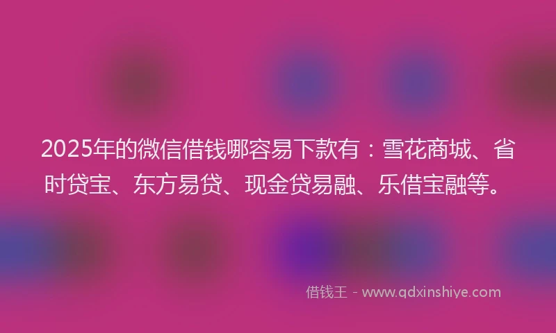 2025年的微信借钱哪容易下款有：雪花商城、省时贷宝、东方易贷、现金贷易融、乐借宝融等。