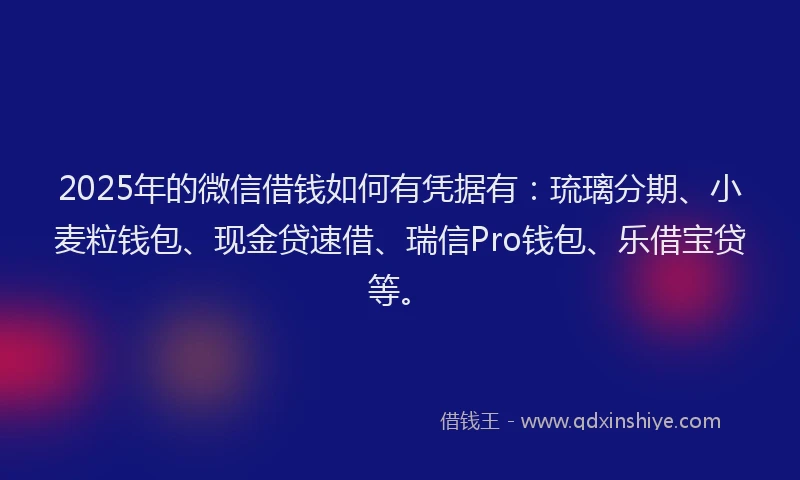 2025年的微信借钱如何有凭据有：琉璃分期、小麦粒钱包、现金贷速借、瑞信Pro钱包、乐借宝贷等。