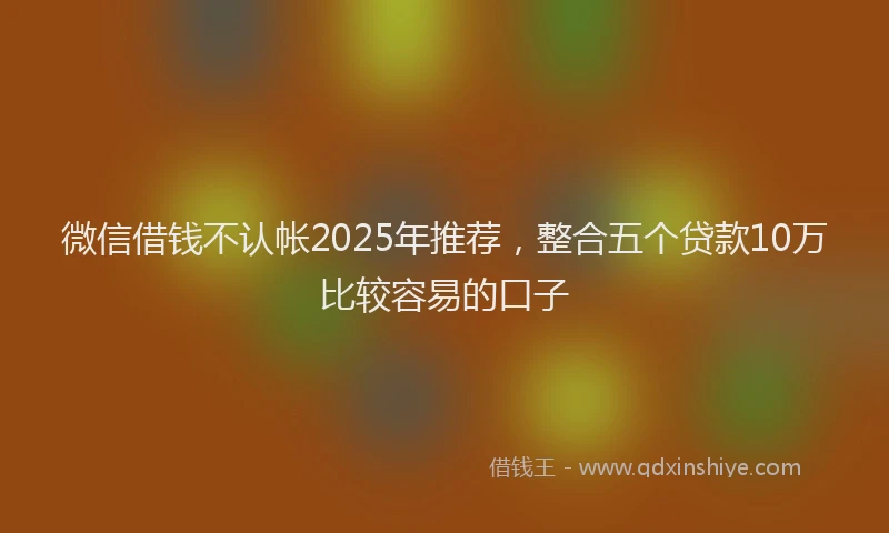 微信借钱不认帐2025年推荐，整合五个贷款10万比较容易的口子