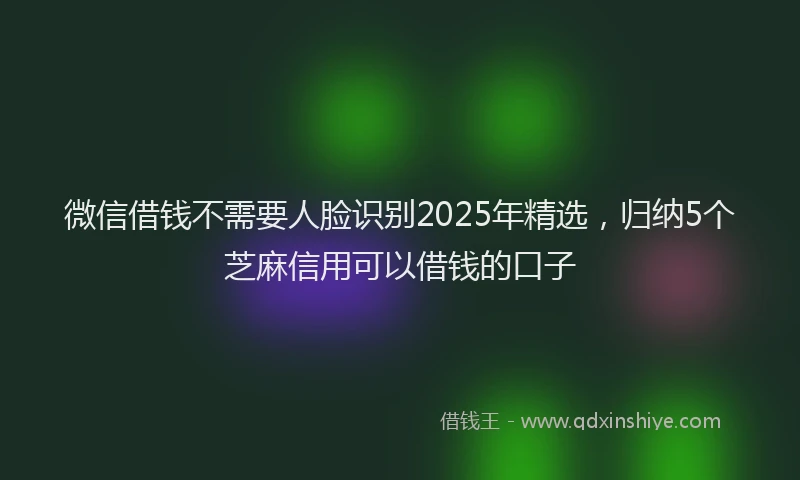 微信借钱不需要人脸识别2025年精选，归纳5个芝麻信用可以借钱的口子