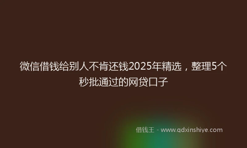 微信借钱给别人不肯还钱2025年精选，整理5个秒批通过的网贷口子
