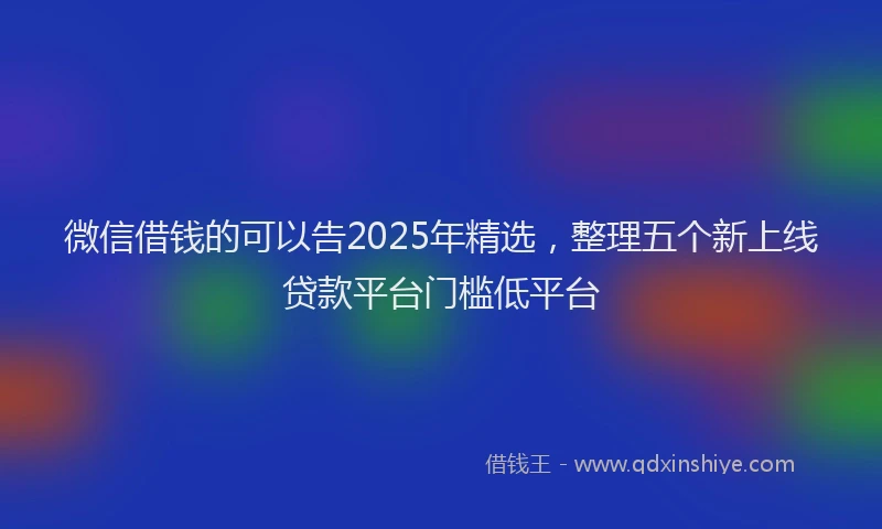 微信借钱的可以告2025年精选，整理五个新上线贷款平台门槛低平台