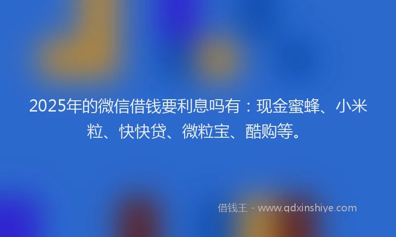 2025年的微信借钱要利息吗有：现金蜜蜂、小米粒、快快贷、微粒宝、酷购等。
