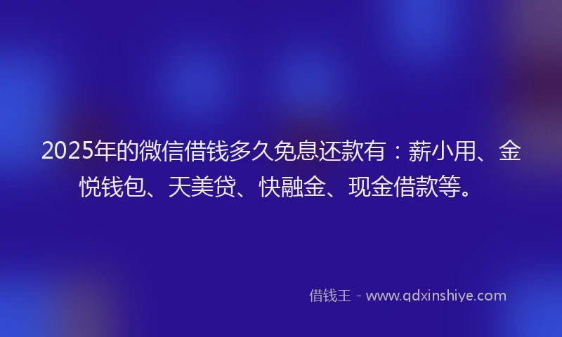 2025年的微信借钱多久免息还款有：薪小用、金悦钱包、天美贷、快融金、现金借款等。