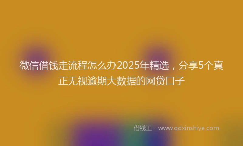 微信借钱走流程怎么办2025年精选，分享5个真正无视逾期大数据的网贷口子