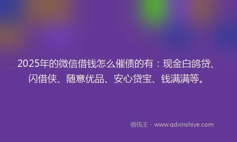 2025年的微信借钱怎么催债的有：现金白鸽贷、闪借侠、随意优品、安心贷宝、钱满满等。