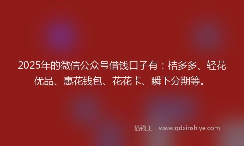 2025年的微信公众号借钱口子有：桔多多、轻花优品、惠花钱包、花花卡、瞬下分期等。
