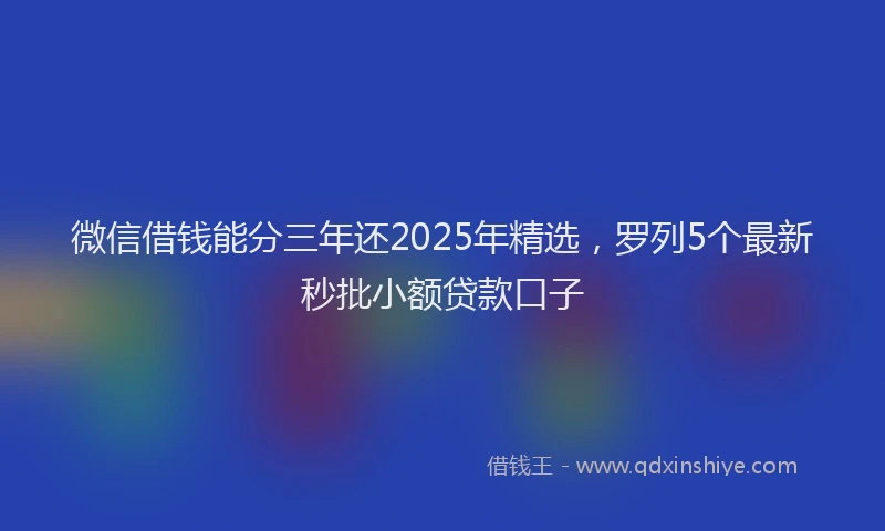 微信借钱能分三年还2025年精选，罗列5个最新秒批小额贷款口子