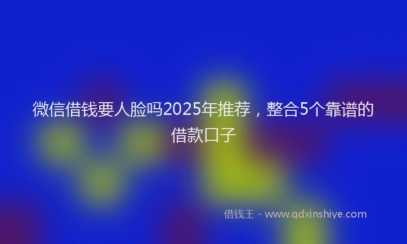 微信借钱要人脸吗2025年推荐，整合5个靠谱的借款口子