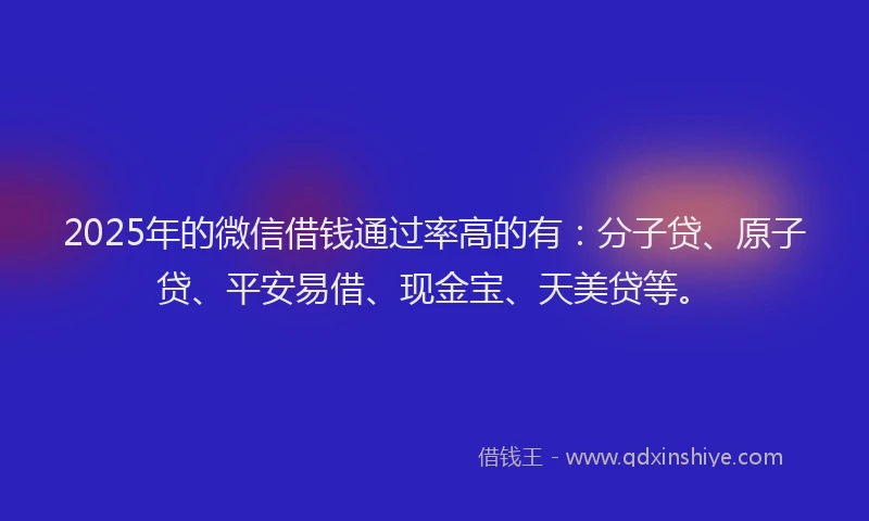 2025年的微信借钱通过率高的有：分子贷、原子贷、平安易借、现金宝、天美贷等。