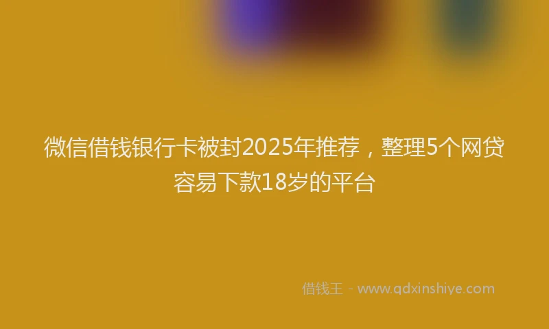 微信借钱银行卡被封2025年推荐，整理5个网贷容易下款18岁的平台